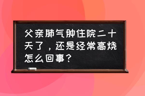 一分钟自测肺气肿 父亲肺气肿住院二十天了，还是经常高烧怎么回事？