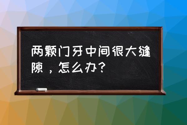 牙缝大漏财修补方法 两颗门牙中间很大缝隙，怎么办？