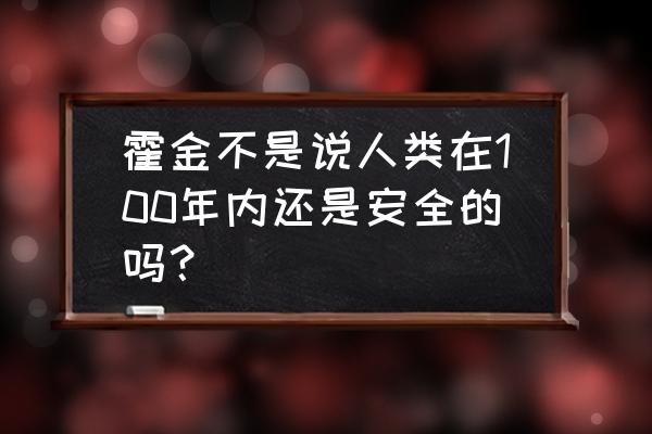 霍金为什么在地球存活不过三百年 霍金不是说人类在100年内还是安全的吗？