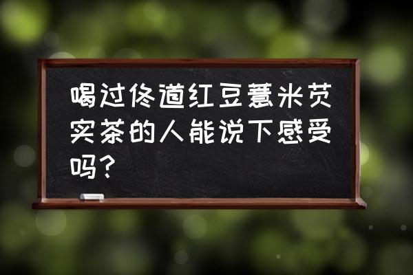 红豆薏米芡实茶的味道是怎么样的 喝过佟道红豆薏米芡实茶的人能说下感受吗？