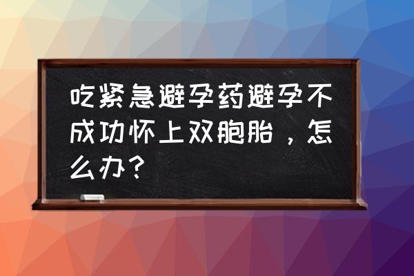 不小心避孕失败怎么补救 吃紧急避孕药避孕不成功怀上双胞胎，怎么办？