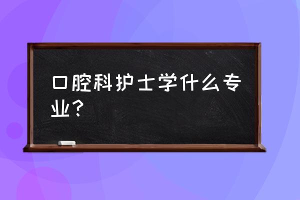 护理口腔的十个常识 口腔科护士学什么专业？