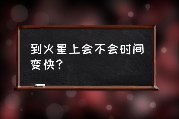 地球到火星多长时间 到火星上会不会时间变快？