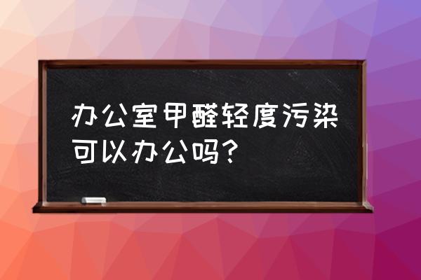 如何判断办公室是不是环保家具 办公室甲醛轻度污染可以办公吗？