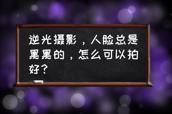 ps逆光人物黑脸照片教程 逆光摄影，人脸总是黑黑的，怎么可以拍好？