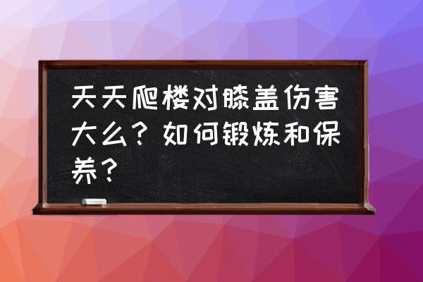 爬楼梯锻炼身体需要注意些什么 天天爬楼对膝盖伤害大么？如何锻炼和保养？