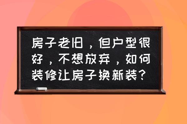 老房子自己装修步骤和流程 房子老旧，但户型很好，不想放弃，如何装修让房子换新装？