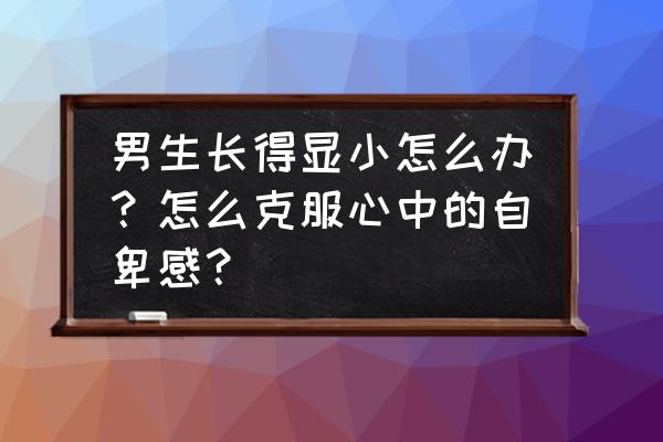 怎么正确的增加身高 男生长得显小怎么办？怎么克服心中的自卑感？