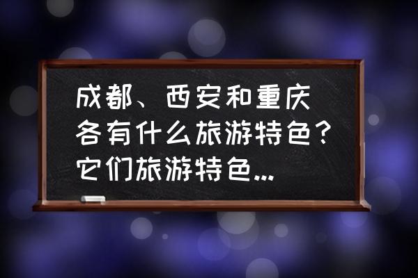 西安去成都重庆旅游攻略 成都、西安和重庆 各有什么旅游特色？它们旅游特色是什么？