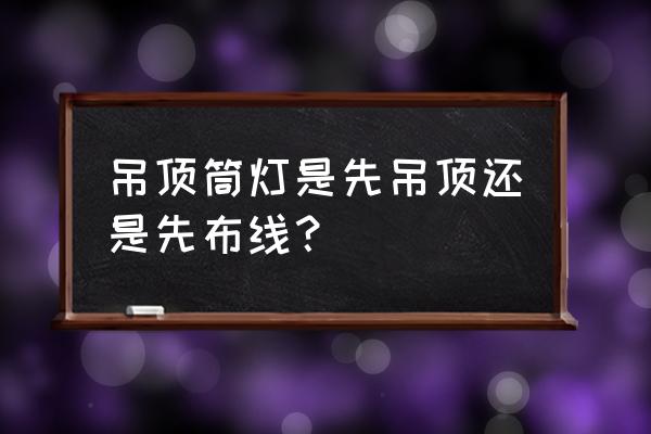 天花板装好了怎样在上面穿线 吊顶筒灯是先吊顶还是先布线？