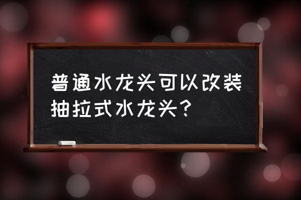 普通水龙头和抽拉水龙头哪个好用 普通水龙头可以改装抽拉式水龙头？