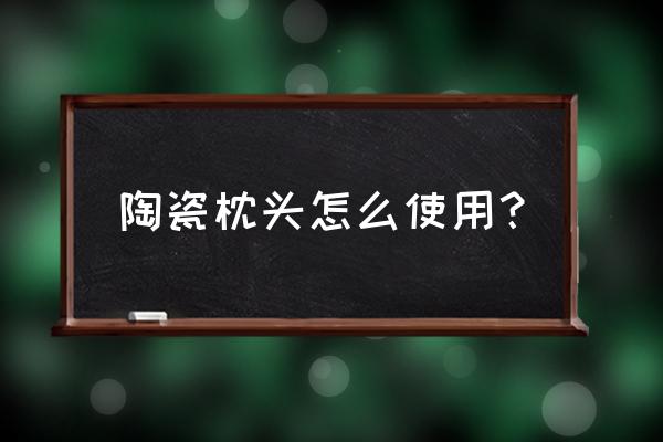 保健枕头怎么用 陶瓷枕头怎么使用？