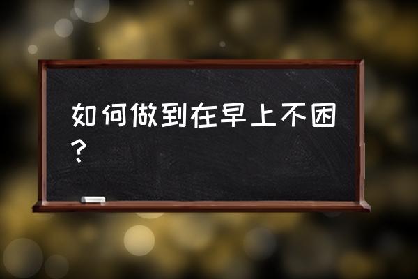 怎样作息才能第二天不困 如何做到在早上不困？