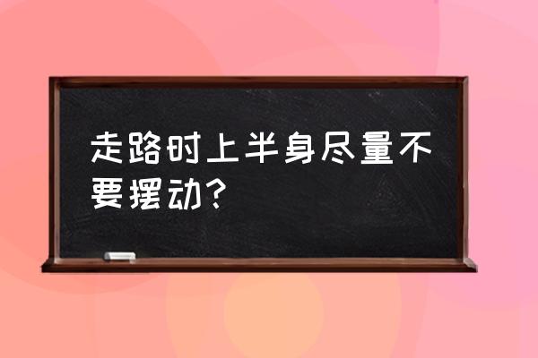 走路的正确方法和标准姿势 走路时上半身尽量不要摆动？