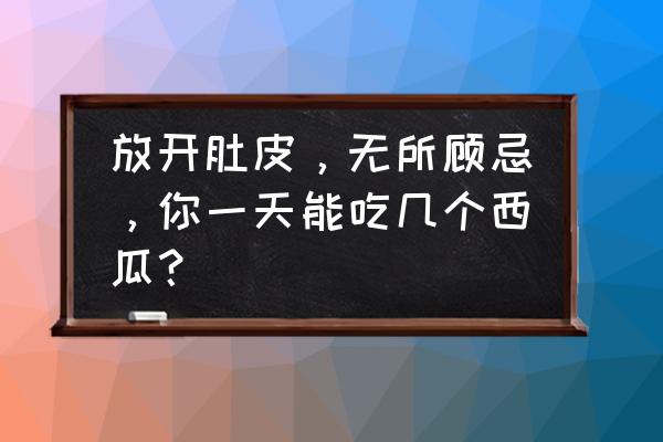 无所顾忌解释 放开肚皮，无所顾忌，你一天能吃几个西瓜？