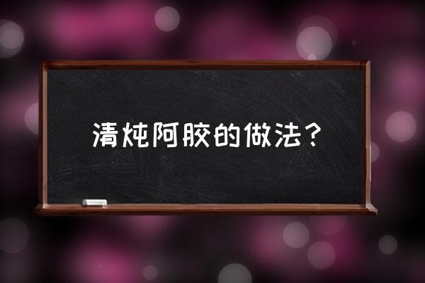 阿胶桂圆八宝粥怎么煮 清炖阿胶的做法？