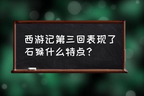 西游记花果山有什么特色 西游记第三回表现了石猴什么特点？