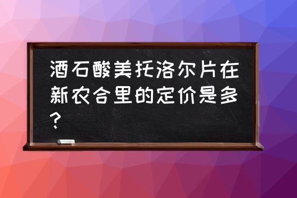 酒石酸美托洛尔片是长效药吗 酒石酸美托洛尔片在新农合里的定价是多？