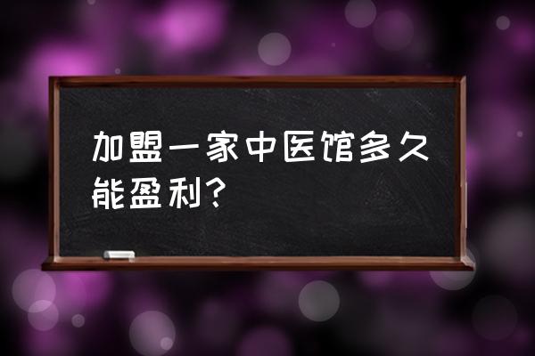 怎样加盟一家中医诊所 加盟一家中医馆多久能盈利？