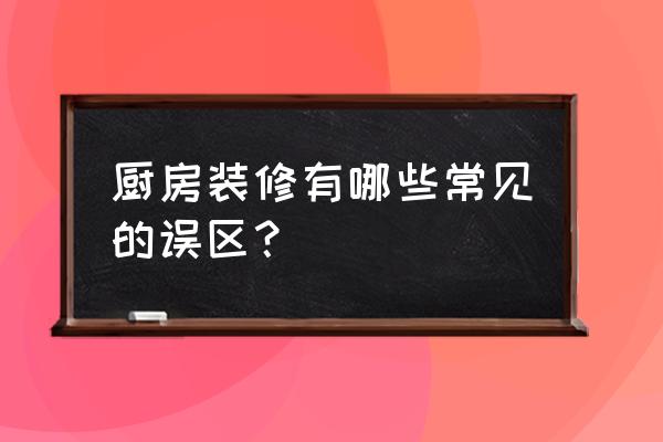 厨房装修别马虎这十个地方需注意 厨房装修有哪些常见的误区？