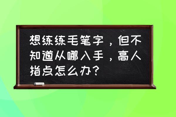 练习书法必须要掌握的字 想练练毛笔字，但不知道从哪入手，高人指点怎么办？