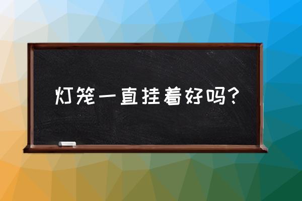 国庆灯笼怎么做手工 灯笼一直挂着好吗？