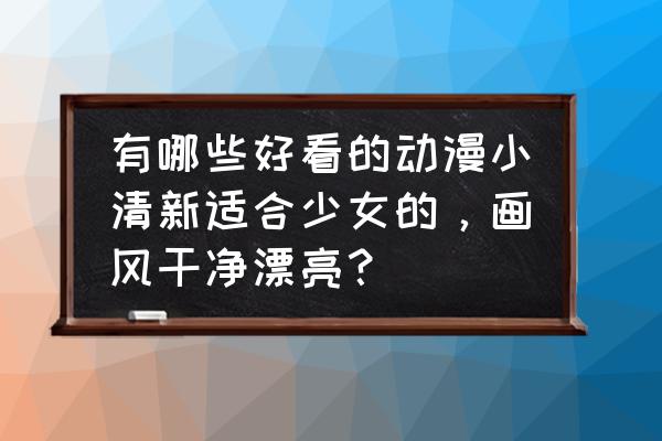 古装女孩画法教程 有哪些好看的动漫小清新适合少女的，画风干净漂亮？