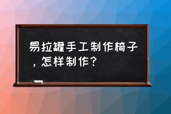 板凳怎么折最简单 易拉罐手工制作椅子，怎样制作？