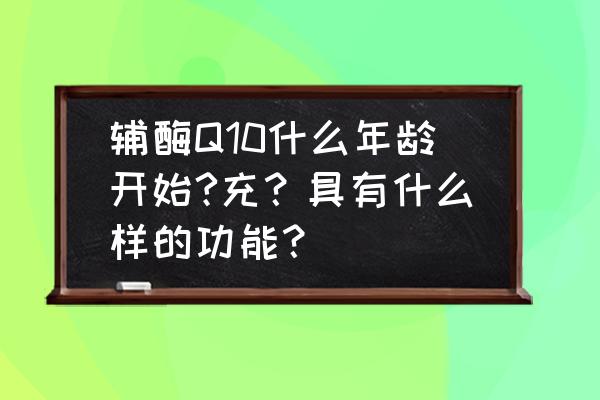 辅酶q10是什么有什么功能 辅酶Q10什么年龄开始?充？具有什么样的功能？