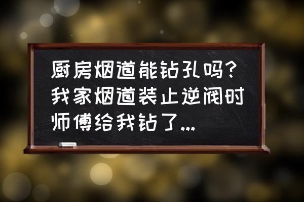 厨房打孔把水管打漏怎么处理 厨房烟道能钻孔吗？我家烟道装止逆阀时师傅给我钻了四个孔固定止逆阀，把烟道钻穿了，他说都是这么装的？