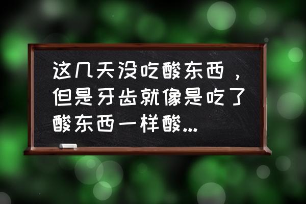 吃什么东西可以保护牙齿 这几天没吃酸东西，但是牙齿就像是吃了酸东西一样酸酸的是怎么回事？