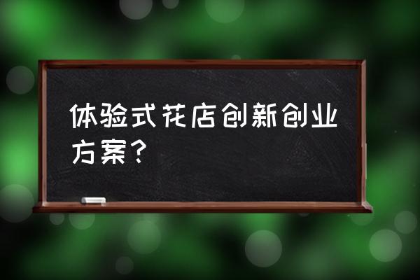 花店创业前景规划 体验式花店创新创业方案？