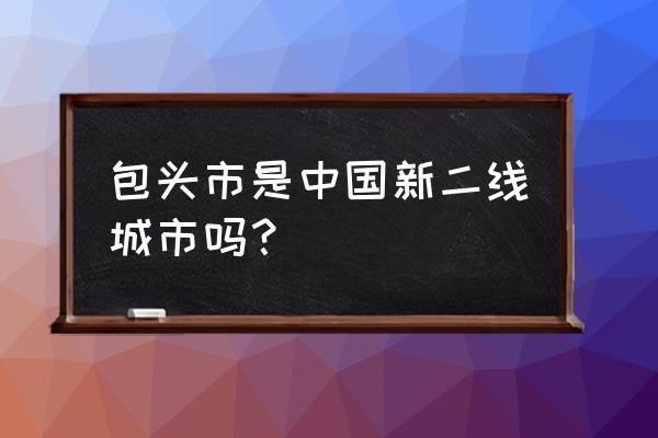 二线城市最佳指标 包头市是中国新二线城市吗？