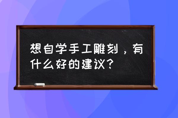 学会这十个技巧自制手工 想自学手工雕刻，有什么好的建议？