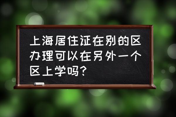 居住证从一个区转到另外一个区 上海居住证在别的区办理可以在另外一个区上学吗？