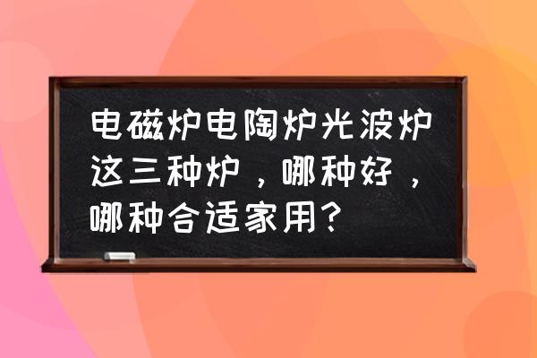 一般家庭用电磁炉好还是电陶炉好 电磁炉电陶炉光波炉这三种炉，哪种好，哪种合适家用？