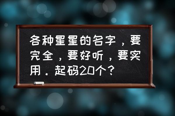 宇宙中最独一无二的星星名字 各种星星的名字，要完全，要好听，要实用。起码20个？