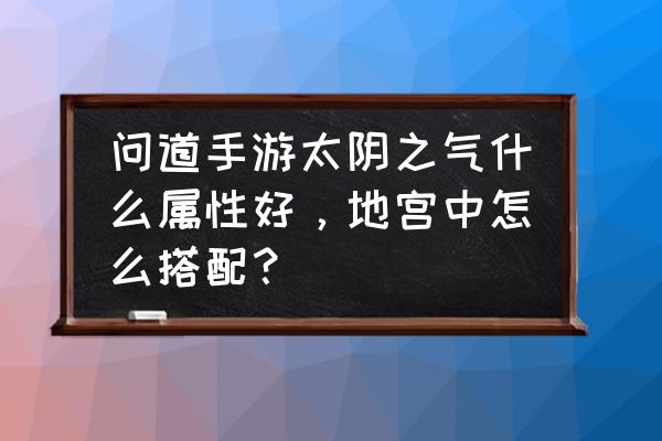 问道手游太阴之气怎么拿出来摆摊 问道手游太阴之气什么属性好，地宫中怎么搭配？