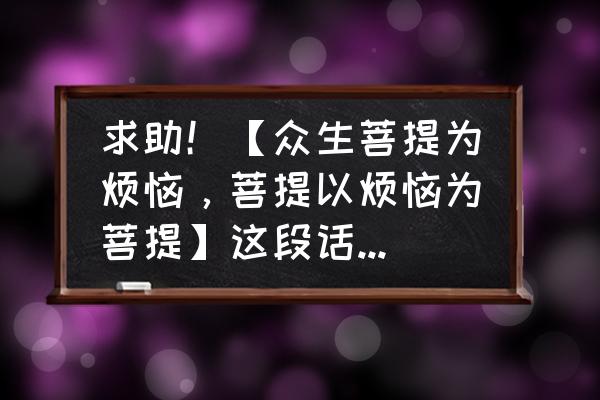 如何理解烦恼即菩提 求助！【众生菩提为烦恼，菩提以烦恼为菩提】这段话是什么意思呢？