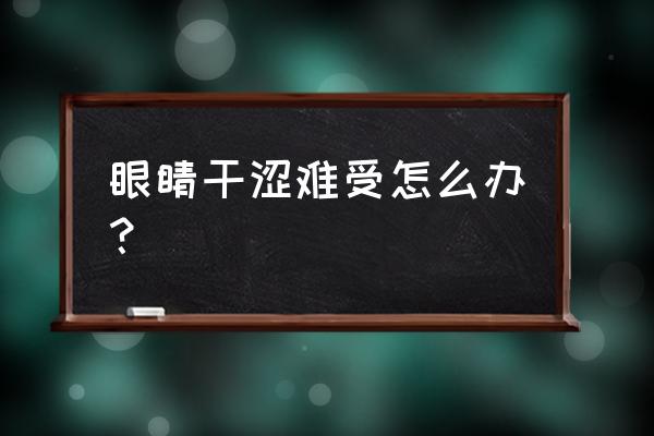 眼睛特别干涩难受怎么办 眼睛干涩难受怎么办？