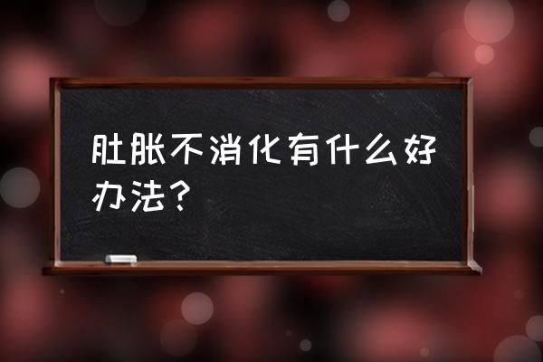 肠胃病吃什么调理最好 肚胀不消化有什么好办法？