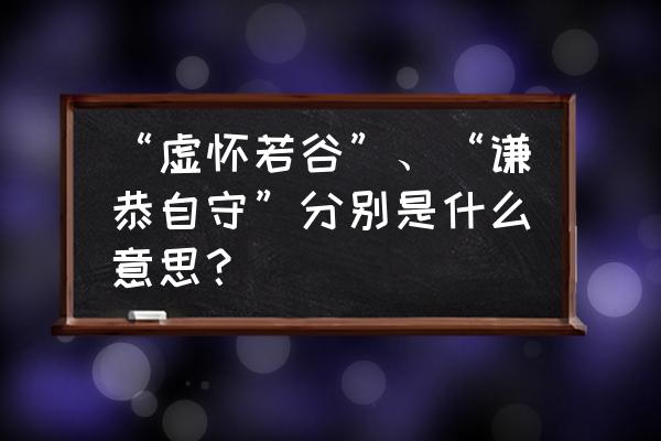 虚怀若谷最好的解释 “虚怀若谷”、“谦恭自守”分别是什么意思？