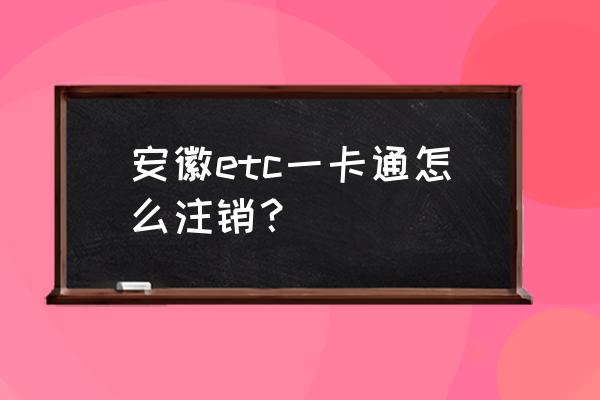 银行etc注销不掉原因 安徽etc一卡通怎么注销？