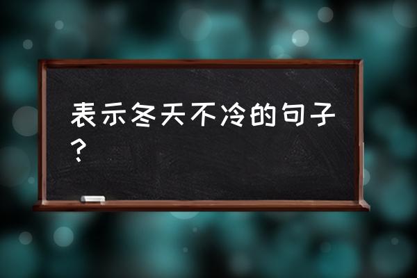 冬天太冷了怎么温暖人心 表示冬天不冷的句子？