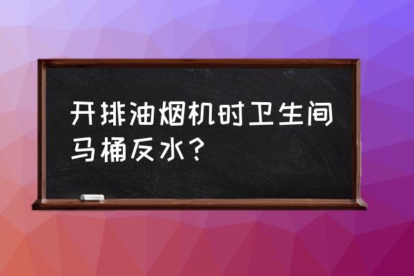 为什么开吸油烟机卫生间会反味 开排油烟机时卫生间马桶反水？