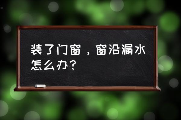 阳台封闭窗户下面漏水怎么处理 装了门窗，窗沿漏水怎么办？