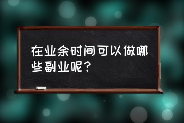 私人定制礼物创意 在业余时间可以做哪些副业呢？