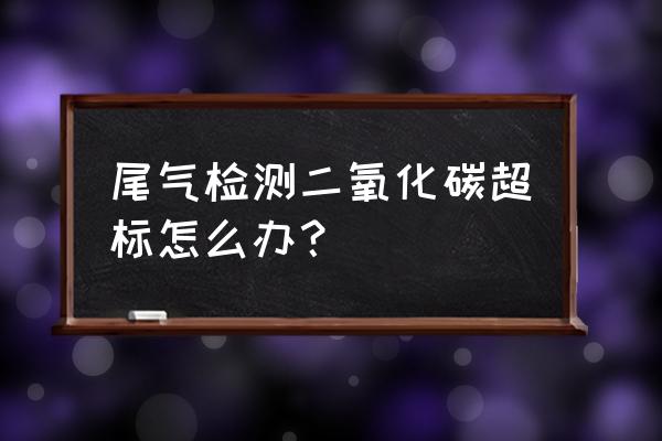 检测二氧化碳的三种方法 尾气检测二氧化碳超标怎么办？