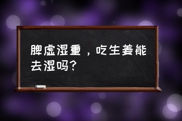 生姜祛湿热最快的方法 脾虚湿重，吃生姜能去湿吗？