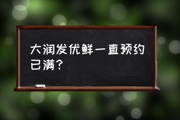 大润发优鲜用什么登录 大润发优鲜一直预约已满？